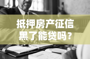 抵押房产征信黑了能贷吗？3个真实解决方案深度解析
