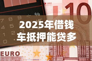 2025年借钱车抵押能贷多少，看看这5个无视黑户百分百下款软件