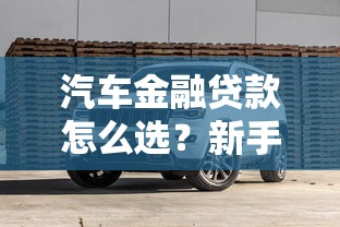 汽车金融贷款怎么选？新手必看的省钱避坑指南