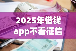 2025年借钱app不看征信下载？梳理五个网上小额贷款平台好