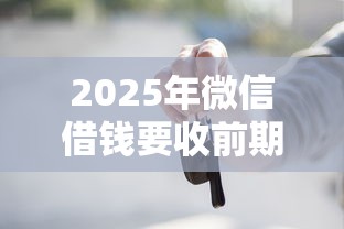 2025年微信借钱要收前期费用：推荐5个借款平台能贷款