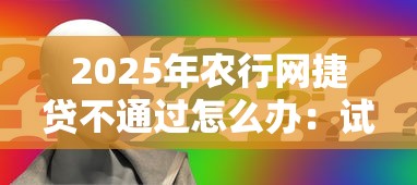 2025年农行网捷贷不通过怎么办：试试这5个每个人扣多少？