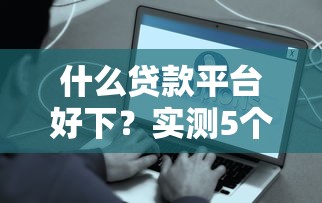 什么贷款平台好下？实测5个低门槛、秒到账的避坑指南