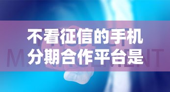不看征信的手机分期合作平台是真的吗？扒一扒这些平台背后的猫腻