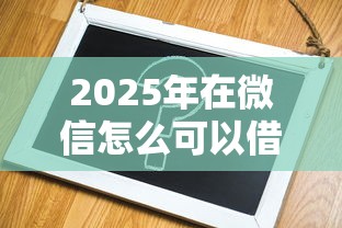2025年在微信怎么可以借钱，整合5个贷款平台容易通过