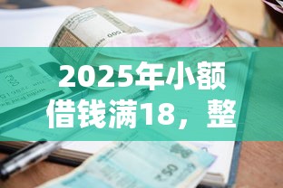 2025年小额借钱满18，整理5个现在贷款平台好