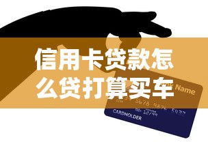 信用卡贷款怎么贷打算买车？手把手教你用额度提车避坑指南