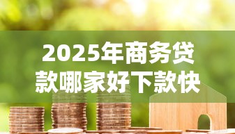 2025年商务贷款哪家好下款快点，整理5个征信黑了还有借款平台可以借钱