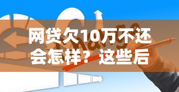 网贷欠10万不还会怎样？这些后果你可能想不到