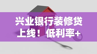 兴业银行装修贷上线！低利率+灵活分期，轻松搞定家装资金难题