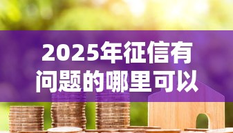 2025年征信有问题的哪里可以借款出来？整合五个小平台贷款