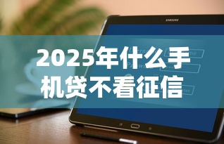 2025年什么手机贷不看征信：公布五个贷款平台好下款