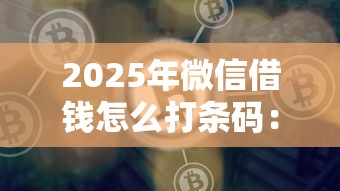 2025年微信借钱怎么打条码：罗列五个现在平台好借钱