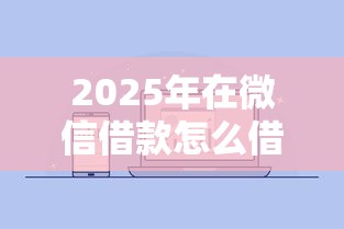 2025年在微信借款怎么借钱?公布5个征信有问题平台可以贷款 2025年在微信借款怎么借钱?公布5个征信有问题平台可以贷款