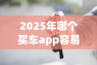 2025年哪个买车app容易下款？分享五个平台贷款容易