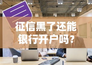 征信黑了还能银行开户吗？这3个方法或许能帮你