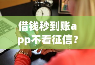 借钱秒到账app不看征信？真实测评3大避坑要点+平台实测