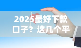 2025最好下款口子？这几个平台审核快、门槛低