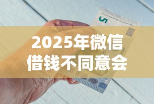 2025年微信借钱不同意会怎么样：推荐5个小额短期用钱好平台
