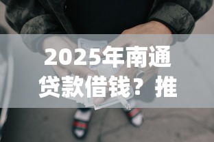 2025年南通贷款借钱？推荐五个征信瑕疵也能借网贷轻松下款的app