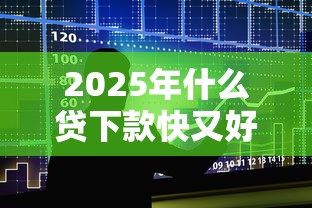 2025年什么贷下款快又好下款：整合五个黑户能贷的网贷平台