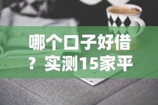 哪个口子好借？实测15家平台后总结的避坑指南