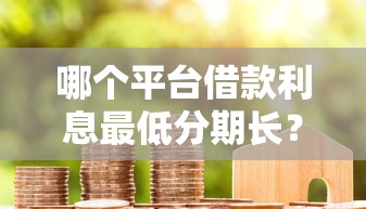 哪个平台借款利息最低分期长？实测5家省钱攻略