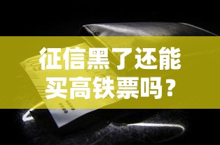 征信黑了还能买高铁票吗？这些隐藏规则你得知道