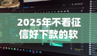 2025年不看征信好下款的软件：分享五个靠谱的短期借款平台
