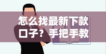 怎么找最新下款口子？手把手教你避坑选平台