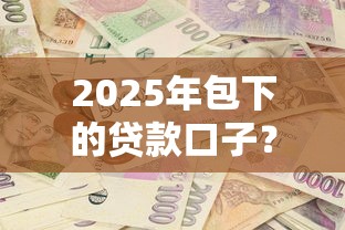 2025年包下的贷款口子？推荐五个哪些属于网贷平台