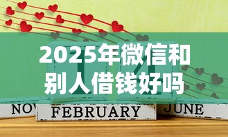 2025年微信和别人借钱好吗？分享五个什么软件借钱最快通过利息低