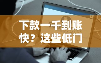 下款一千到账快？这些低门槛平台真的靠谱吗