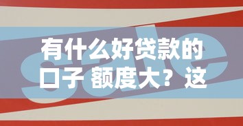 有什么好贷款的口子 额度大？这5个平台靠谱又实用