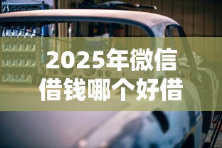 2025年微信借钱哪个好借：看看这5个汽车抵押贷款平台比较好