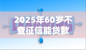 2025年60岁不查征信能贷款的口子？分享5个秒下700芝麻分贷款平台