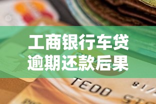 工商银行车贷逾期还款后果？这几点必须知道！