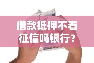 借款抵押不看征信吗银行？没想到这几种情况真的可以！