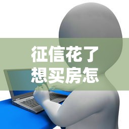 征信花了想买房怎么办？5招补救攻略+低门槛贷款渠道
