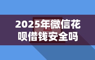 2025年微信花呗借钱安全吗？推荐五个贷款好做不看征信的软件