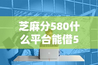 芝麻分580什么平台能借500？这几个渠道或许能救急