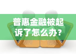 普惠金融被起诉了怎么办？三招教你化解纠纷