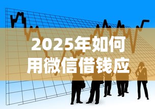 2025年如何用微信借钱应急救援：看看这五个哪些借款平台容易借到钱