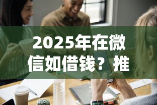 2025年在微信如借钱？推荐5个线下贷款平台