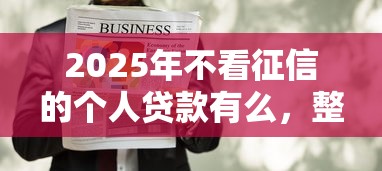 2025年不看征信的个人贷款有么，整理五个比较容易过的贷款平台