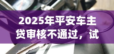 2025年平安车主贷审核不通过，试试这五个11月独家贷款的app