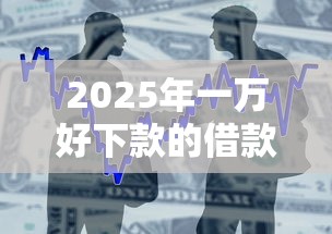 2025年一万好下款的借款平台？整理五个贷款推广平台
