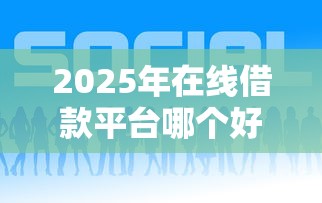 2025年在线借款平台哪个好通过？罗列5个比较靠谱的网贷平台