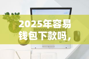 2025年容易钱包下款吗，罗列五个网上借钱平台好借