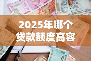 2025年哪个贷款额度高容易下款？整理5个正规小额贷款平台